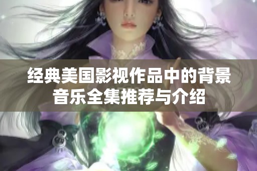 经典美国影视作品中的背景音乐全集推荐与介绍