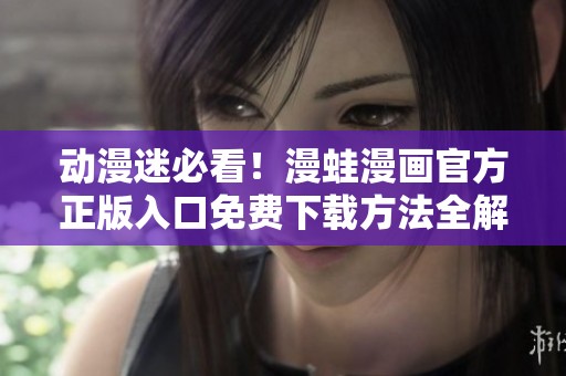 动漫迷必看！漫蛙漫画官方正版入口免费下载方法全解析
