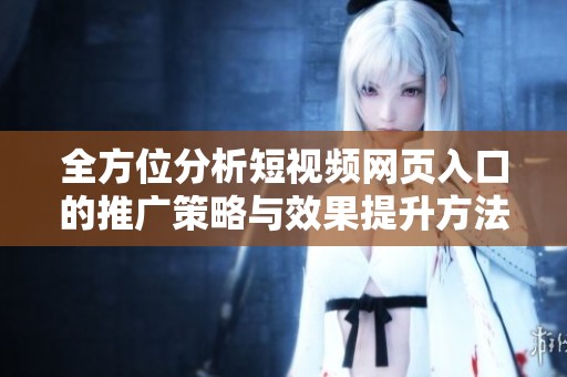 全方位分析短视频网页入口的推广策略与效果提升方法探索