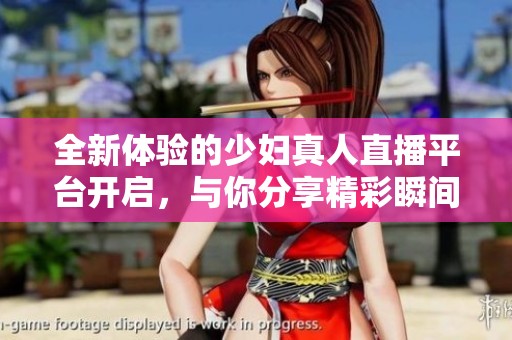 全新体验的少妇真人直播平台开启，与你分享精彩瞬间！