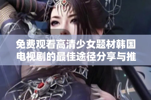 免费观看高清少女题材韩国电视剧的最佳途径分享与推荐