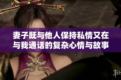 妻子既与他人保持私情又在与我通话的复杂心情与故事