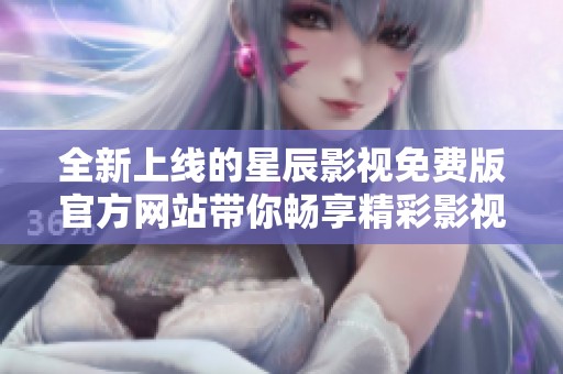 全新上线的星辰影视免费版官方网站带你畅享精彩影视内容