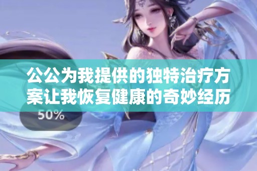 公公为我提供的独特治疗方案让我恢复健康的奇妙经历