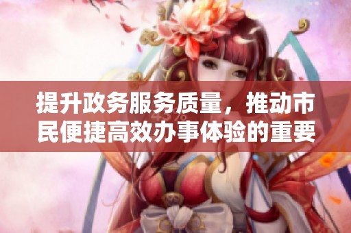 提升政务服务质量，推动市民便捷高效办事体验的重要举措