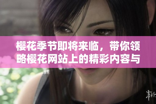 樱花季节即将来临，带你领略樱花网站上的精彩内容与活动