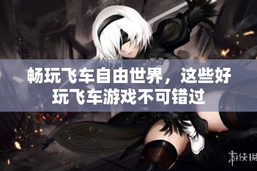 畅玩飞车自由世界，这些好玩飞车游戏不可错过