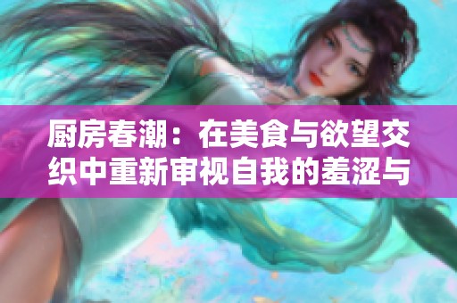 厨房春潮：在美食与欲望交织中重新审视自我的羞涩与成长