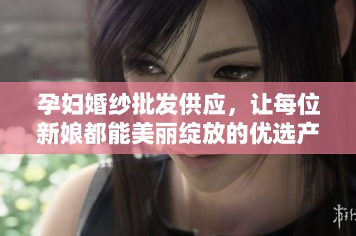 孕妇婚纱批发供应，让每位新娘都能美丽绽放的优选产品