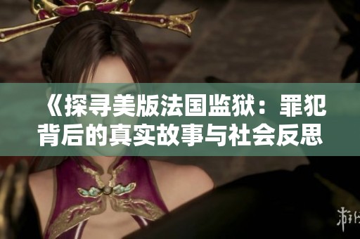《探寻美版法国监狱：罪犯背后的真实故事与社会反思》
