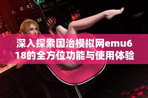深入探索国治模拟网emu618的全方位功能与使用体验解析