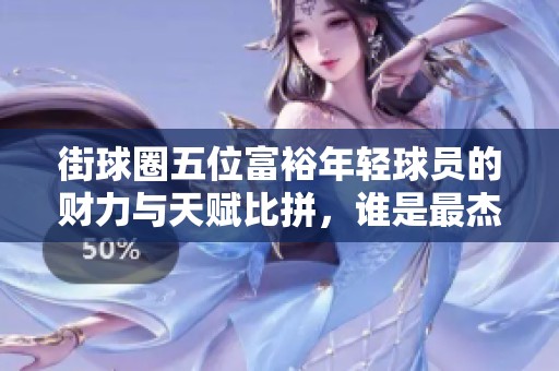 街球圈五位富裕年轻球员的财力与天赋比拼，谁是最杰出的一位