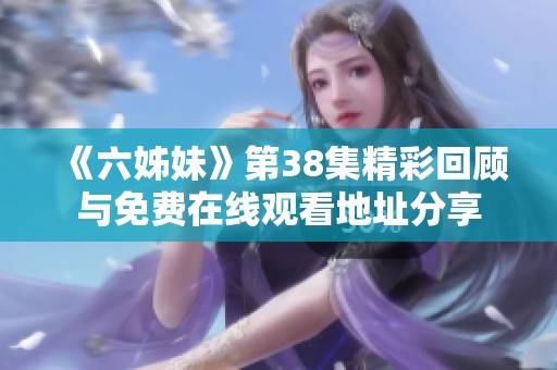 《六姊妹》第38集精彩回顾与免费在线观看地址分享