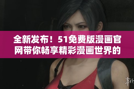 全新发布！51免费版漫画官网带你畅享精彩漫画世界的最佳选择