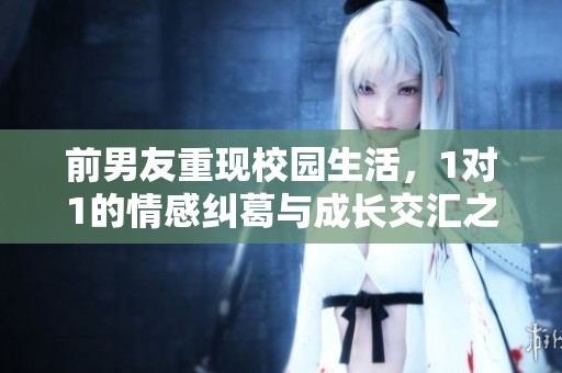 前男友重现校园生活，1对1的情感纠葛与成长交汇之路