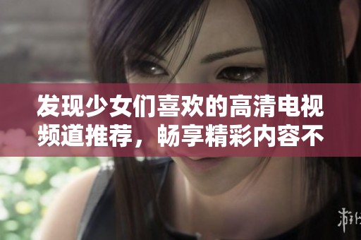 发现少女们喜欢的高清电视频道推荐，畅享精彩内容不容错过