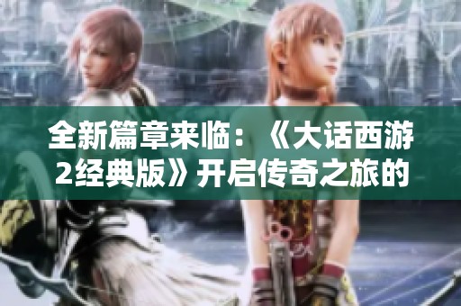 全新篇章来临：《大话西游2经典版》开启传奇之旅的新机遇