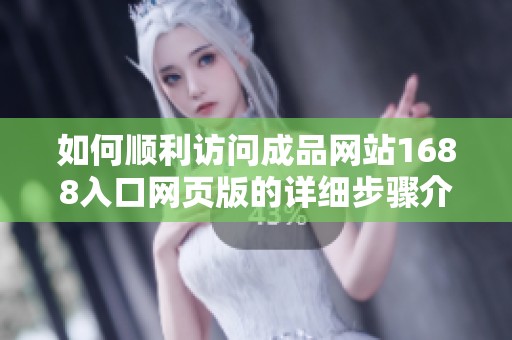 如何顺利访问成品网站1688入口网页版的详细步骤介绍