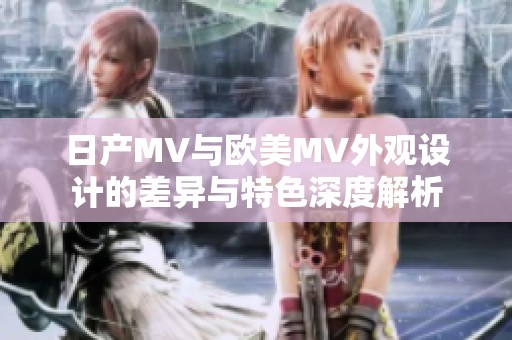 日产MV与欧美MV外观设计的差异与特色深度解析