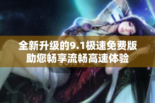 全新升级的9.1极速免费版助您畅享流畅高速体验