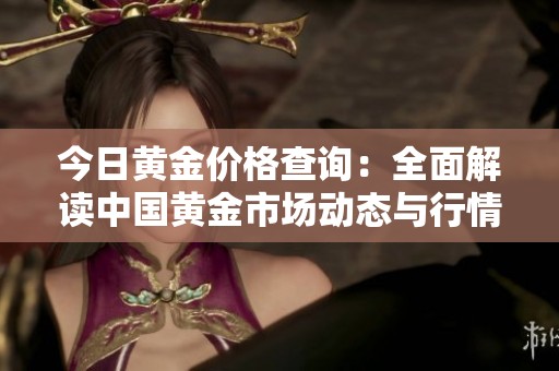 今日黄金价格查询：全面解读中国黄金市场动态与行情分析