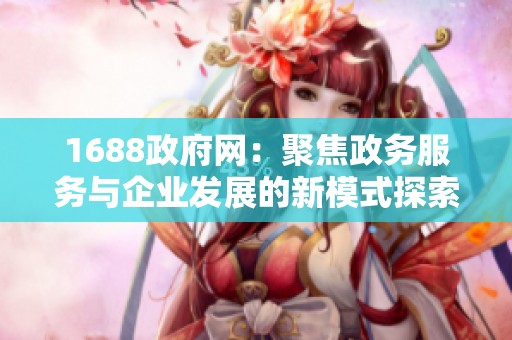 1688政府网：聚焦政务服务与企业发展的新模式探索与实践