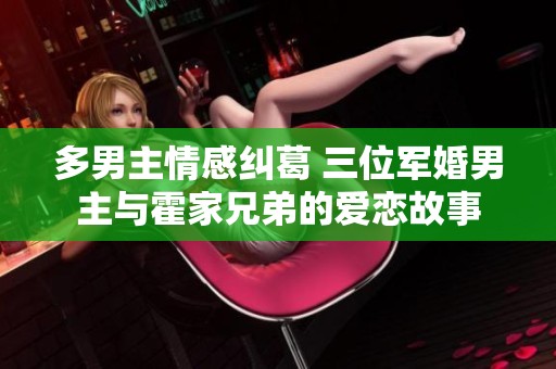 多男主情感纠葛 三位军婚男主与霍家兄弟的爱恋故事