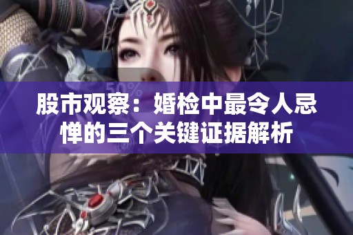 股市观察：婚检中最令人忌惮的三个关键证据解析