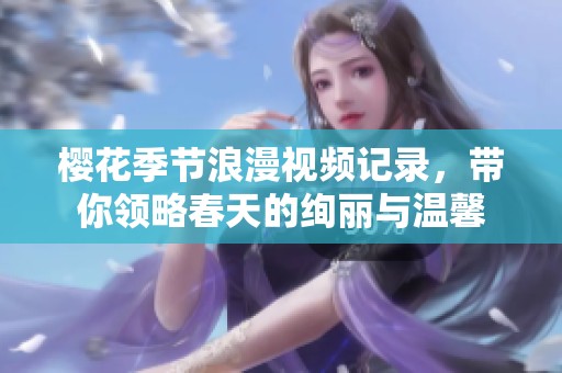 樱花季节浪漫视频记录，带你领略春天的绚丽与温馨