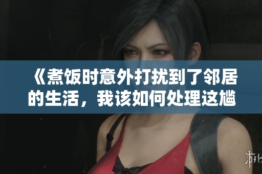 《煮饭时意外打扰到了邻居的生活，我该如何处理这尴尬局面》