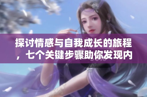 探讨情感与自我成长的旅程，七个关键步骤助你发现内心的力量与梦想