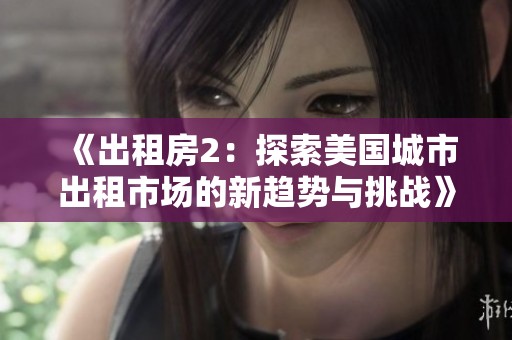 《出租房2：探索美国城市出租市场的新趋势与挑战》