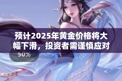 预计2025年黄金价格将大幅下滑，投资者需谨慎应对市场变化