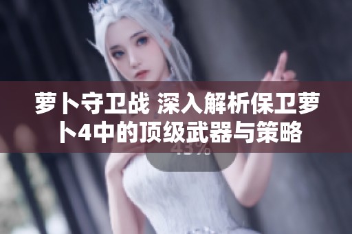 萝卜守卫战 深入解析保卫萝卜4中的顶级武器与策略