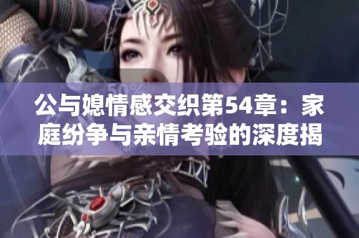 公与媳情感交织第54章：家庭纷争与亲情考验的深度揭示
