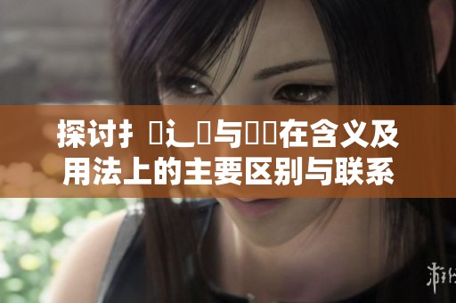 探讨扌喿辶畐与畐畬在含义及用法上的主要区别与联系