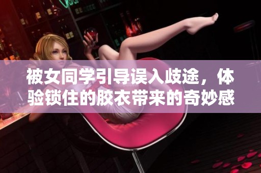 被女同学引导误入歧途，体验锁住的胶衣带来的奇妙感受