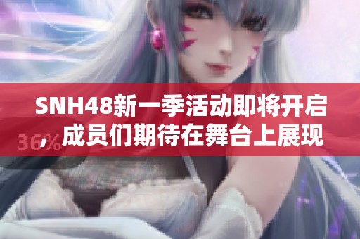 SNH48新一季活动即将开启，成员们期待在舞台上展现多元才艺与魅力