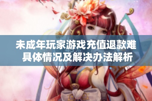 未成年玩家游戏充值退款难 具体情况及解决办法解析