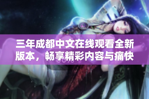 三年成都中文在线观看全新版本，畅享精彩内容与痛快体验