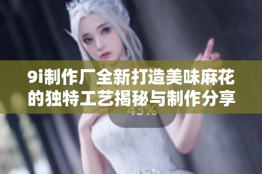 9i制作厂全新打造美味麻花的独特工艺揭秘与制作分享