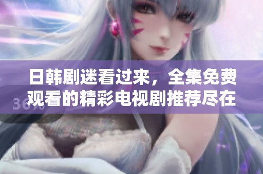 日韩剧迷看过来，全集免费观看的精彩电视剧推荐尽在这里！