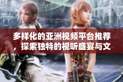 多样化的亚洲视频平台推荐，探索独特的视听盛宴与文化魅力