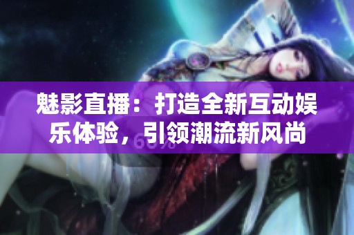 魅影直播：打造全新互动娱乐体验，引领潮流新风尚