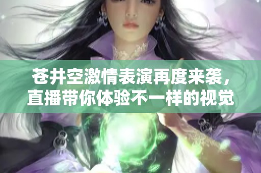 苍井空激情表演再度来袭，直播带你体验不一样的视觉盛宴