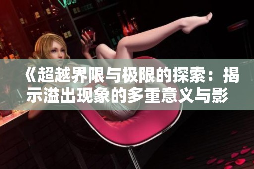 《超越界限与极限的探索：揭示溢出现象的多重意义与影响》