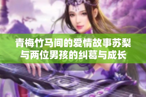 青梅竹马间的爱情故事苏梨与两位男孩的纠葛与成长