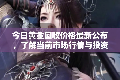 今日黄金回收价格最新公布，了解当前市场行情与投资机会