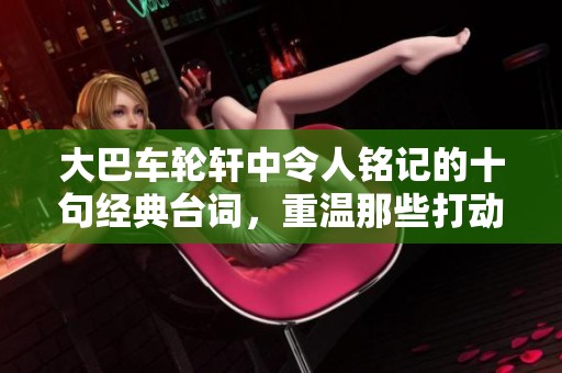 大巴车轮轩中令人铭记的十句经典台词，重温那些打动人心的瞬间