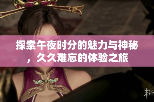 探索午夜时分的魅力与神秘，久久难忘的体验之旅